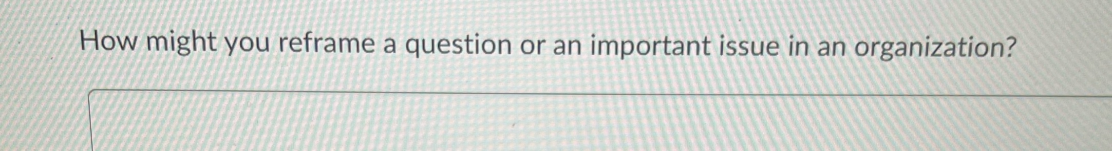How might you reframe a question or an important issue in an