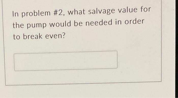 In problem #2, what salvage value for the pump would be needed
