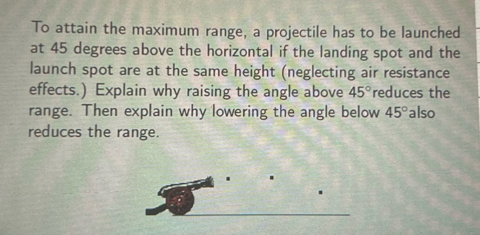 to attain the maximum range, a projectile has to be launched at