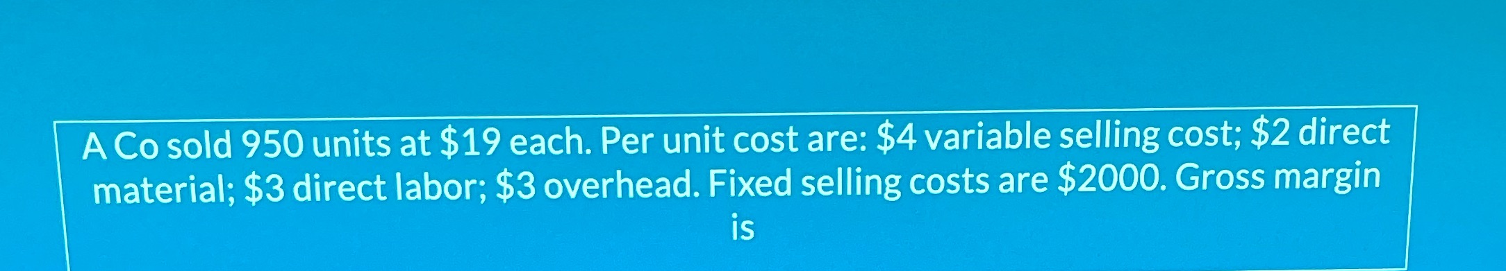 A Co sold 950 units at $19 each. Per unit cost