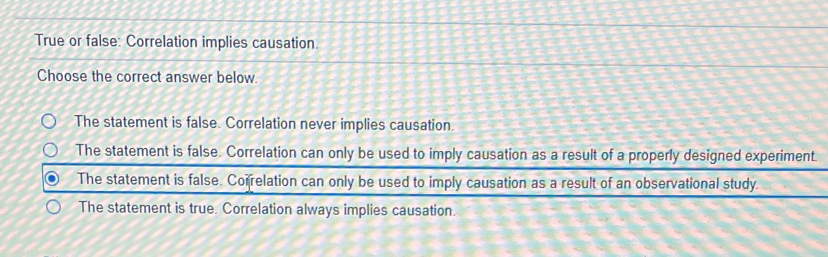 True or false: Correlation implies causation Choose the correct answer below.