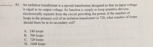 43. An isolation transformer is a special transformer designed so that