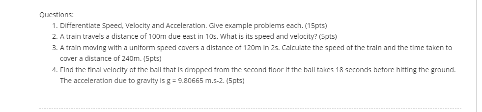  Questions: 'I. Differentiate Speed. Velocity and Acceleration. Give example problems each.