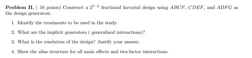  Problem II. ( 16 points} Construct a 27-3 fractional factorial design