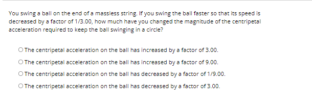 by a factor of 9.00. D The centripetal acceleration on the ball