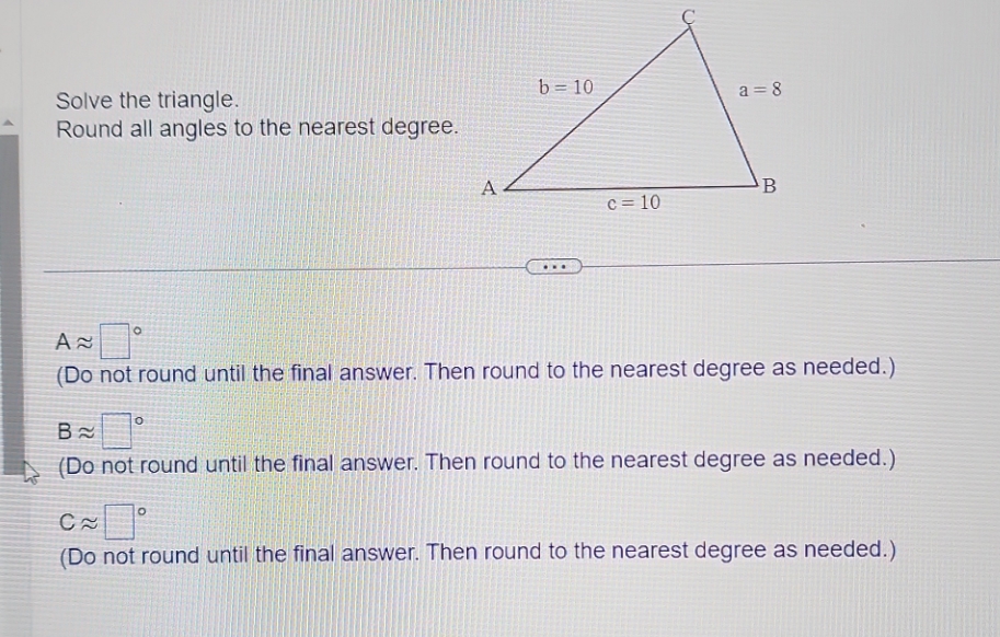  Solve the triangle. b = 10 a = 8 Round all