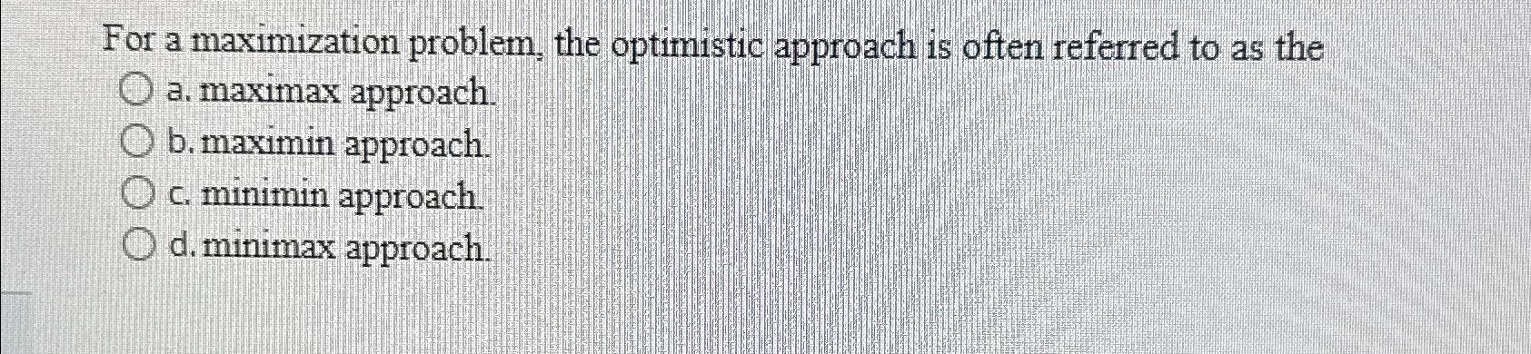 as the a . ?maximax approach. b . ?maximin approach. c .