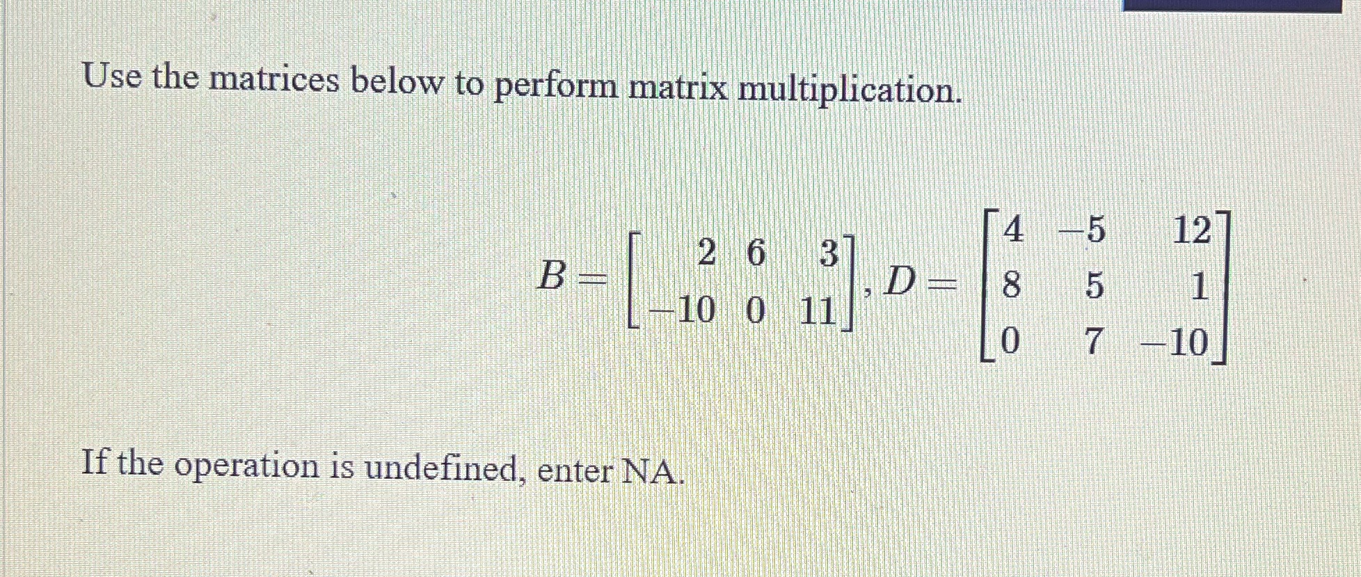 Use the matrices below to perform matrix multiplication. 4 -5 12