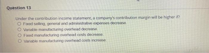 Question 13 Under the contribution income statement, a company's contribution margin