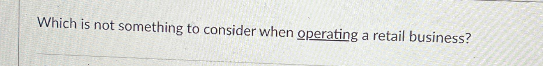 Which is not something to consider when Qperating a retail business?