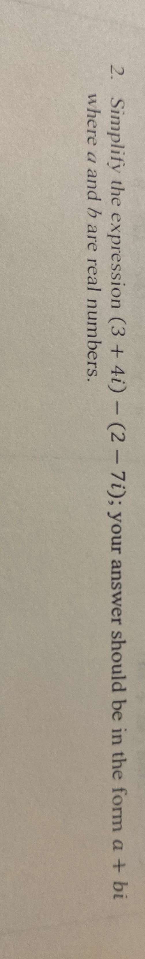 2. Simplify the expression (3 + 4i) - (2 - 7i);