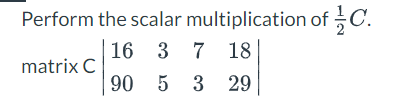 Perform the scalar multiplication of C. 16 3 7 18 matrix C