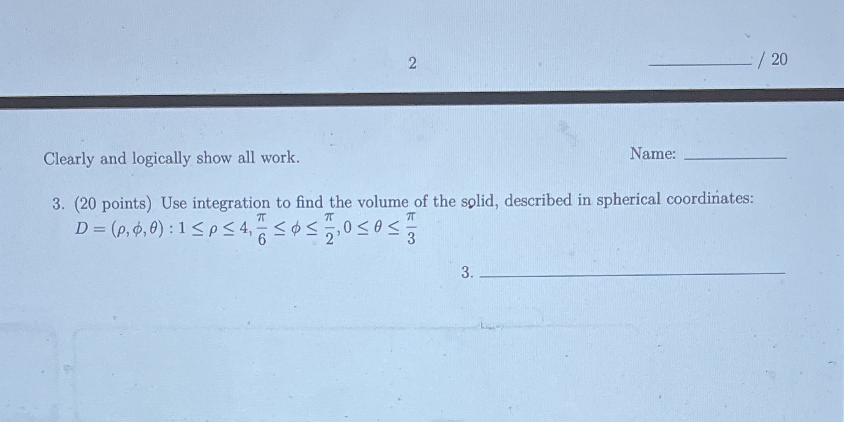 2 Clearly and logically show all work. / 20 Name: 3. (20