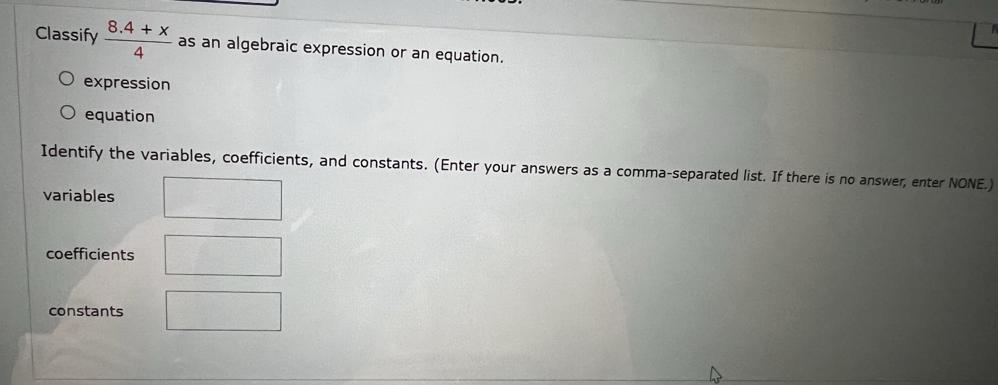 Classify 8.4+ x - as an algebraic expression or an equation.