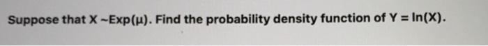 Suppose that X Exp(g). Find the probability density function of Y =