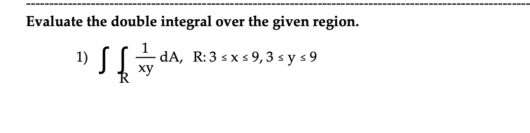 Evaluate the double integral over the given region. 1) 1 dA, xy
