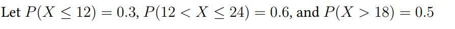 Let 12) 0.3, P(12 < X 24) 0.6, and > 18) 0.5