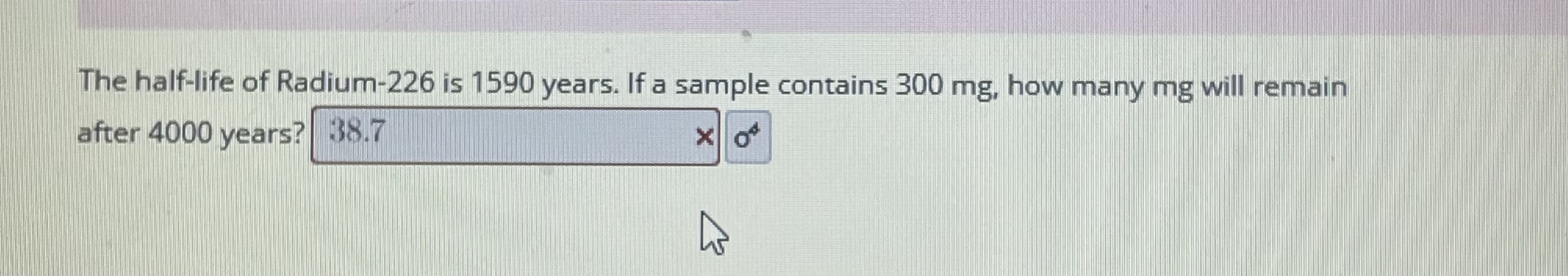half-life of Radium-226 is 1590 years. If a sample contains 300 mg,