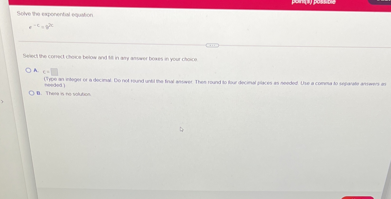  point(s) possible Solve the exponential equation e -C= 92C Select the