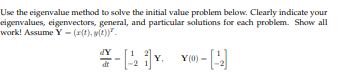 your eigenvalues, eigenvectors, general, and particular solutions for each problem. Show all