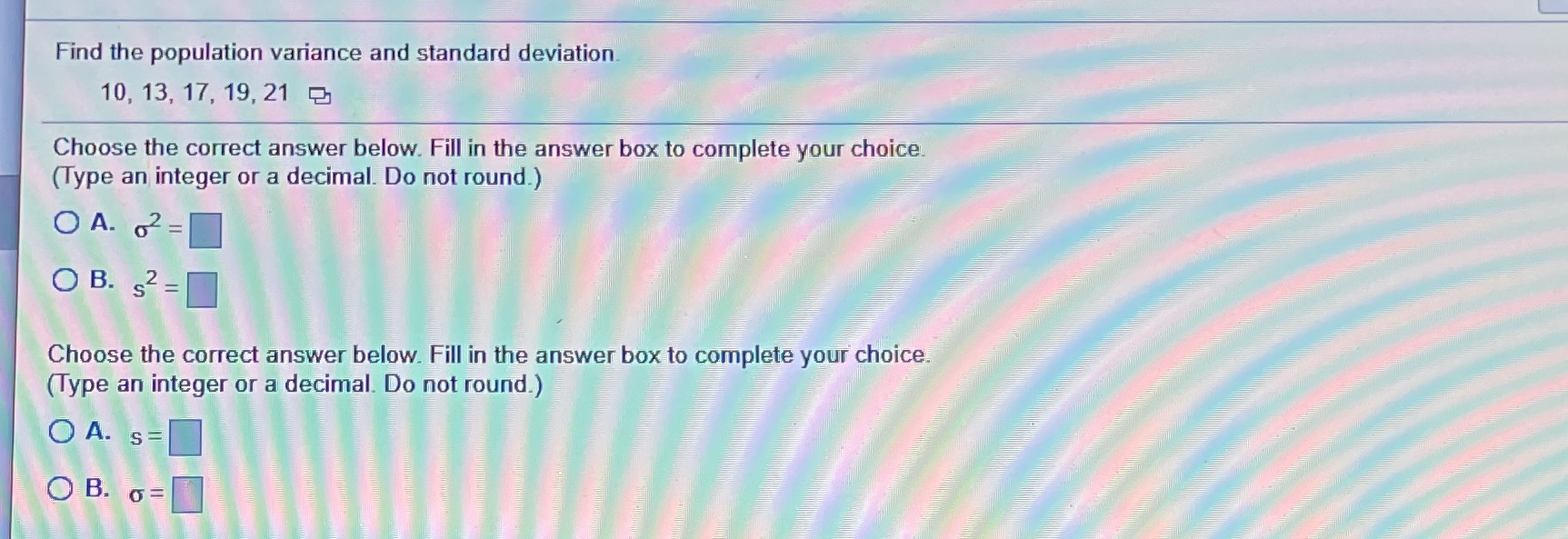 Data represent!!!!!!!!! Find the population variance and standard deviation. 10, 13, 17,