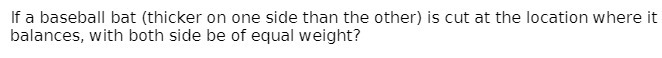 is cut at the location where it balances, with both side be