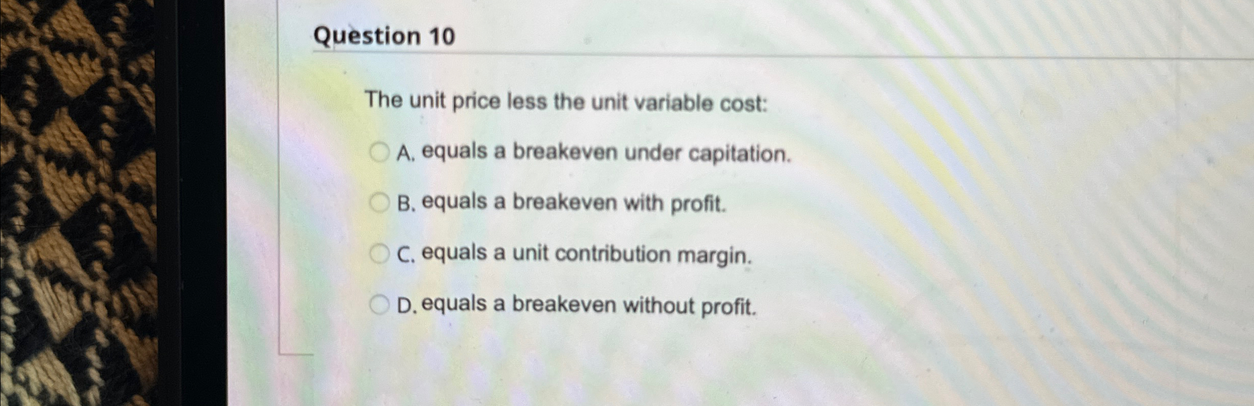  Question 10 The unit price less the unit variable cost: A.