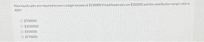 $220000 if total fixed costs are $200000 and the contribution margin ratio