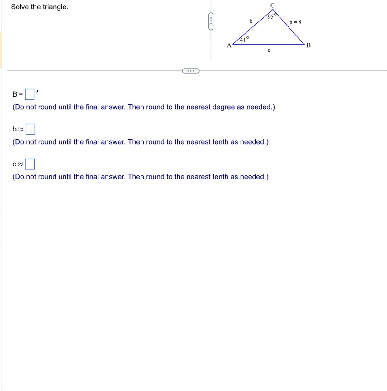 Solve the triangle. b a = 8 410 A B B