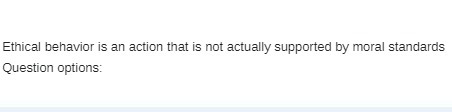 Ethical behavior is an action that is not actually supported by moral