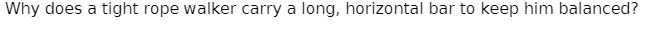 Why does a tight rope walker carry a long, horizontal bar to