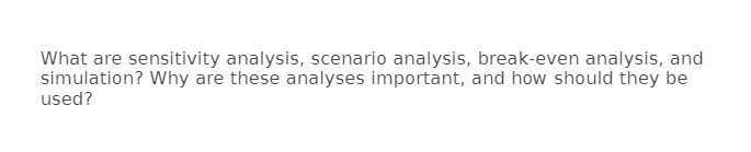 What are sensitivity analysis, scenario analysis, break-even analysis. and simulation? Why