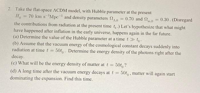 Advanced Physics 2. Take the flat-space ACDM model, with Hubble parameter at