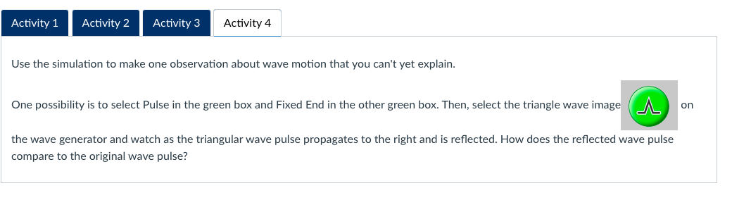 The simulation link: https://phet.colorado.edu/sims/html/wave-on-a-string/latest/wave-on-a-string_en.html Activity 1 Take several minutes to play