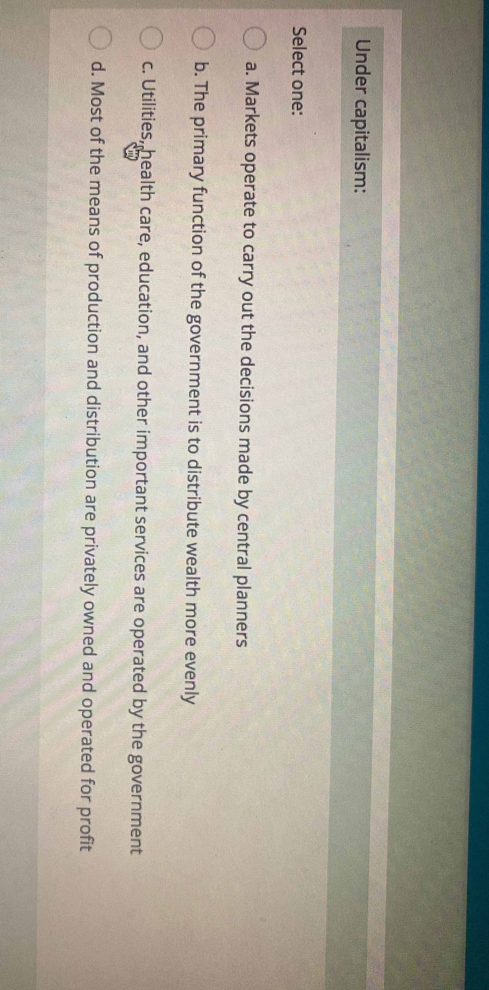 What is the right answer? Under capitalism: Select one: a. Markets operate