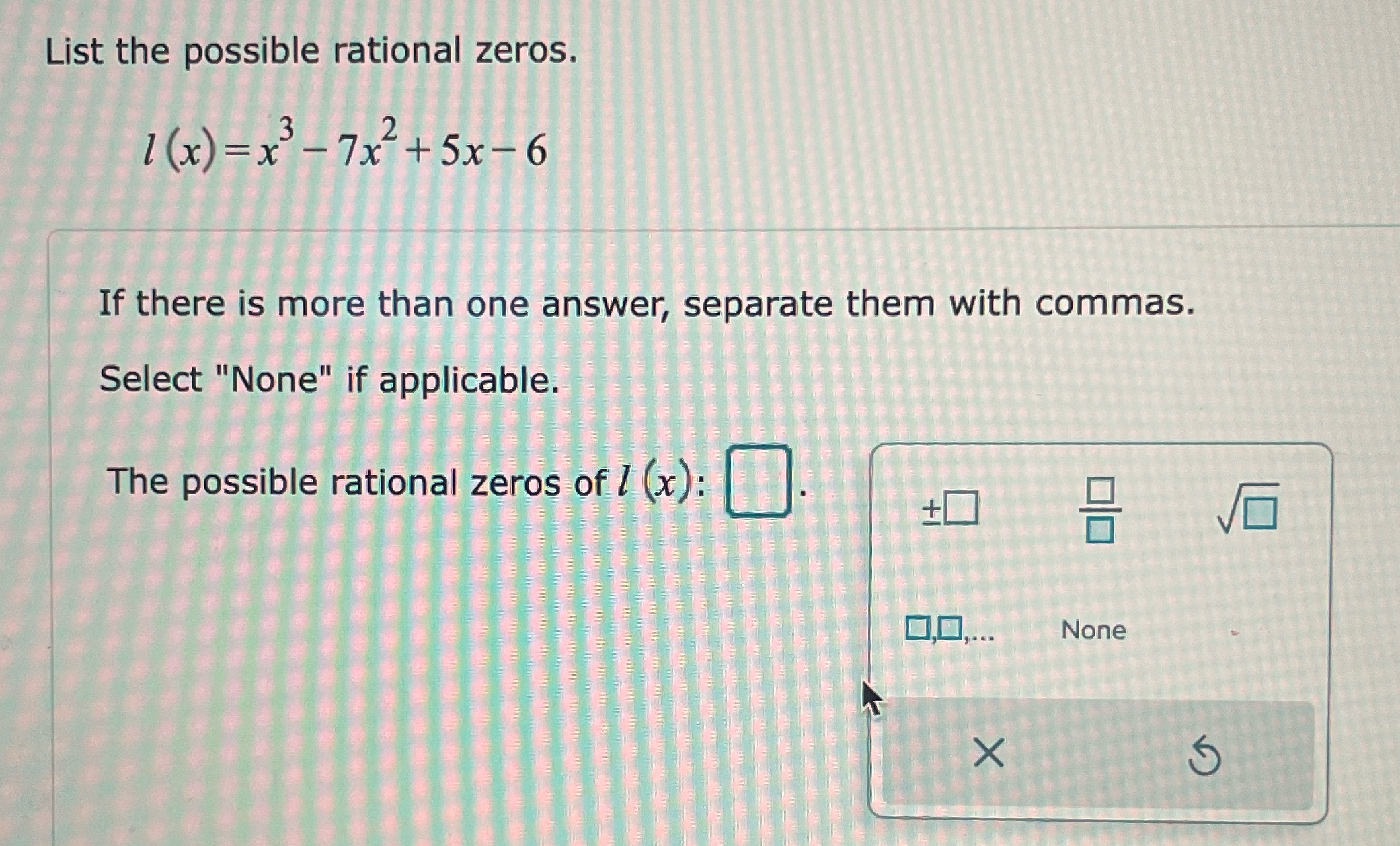 List the possible rational zeros. 1 (x) =x - 7x +5x-6