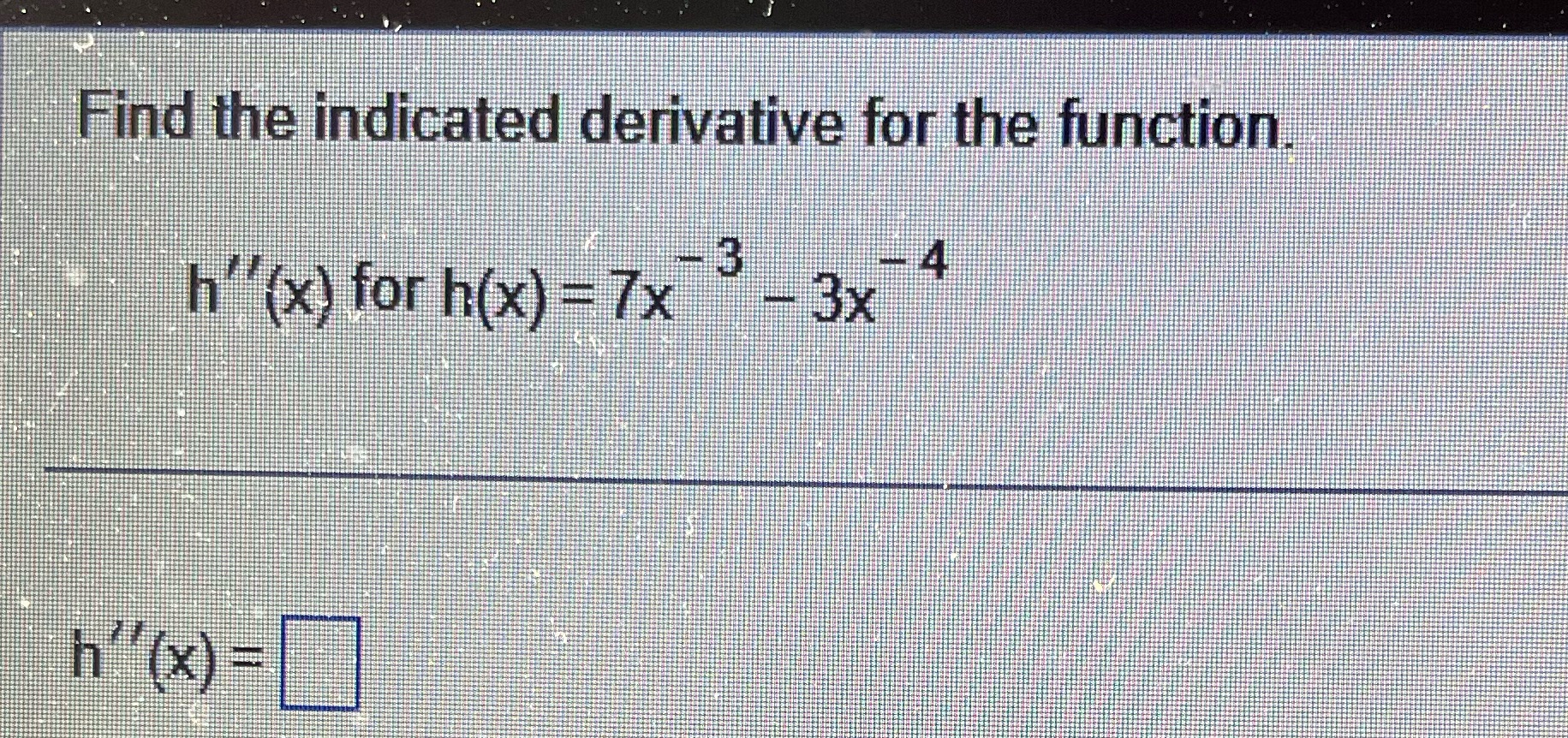  Find the indicated derivative for the function - 3 -4 h
