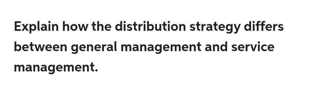 Explain how the distribution strategy differs between general management and service management.