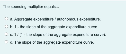 multiplier equals... O a. Aggregate expenditure / autonomous expenditure. O b. 1