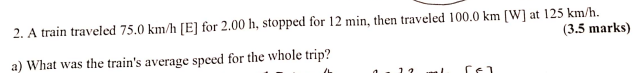  2. A train traveled 75.0 km/h [E] for 2.00 h, stopped