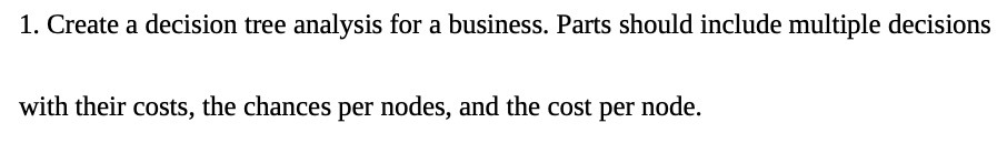 1. Create a decision tree analysis for a business. Parts should