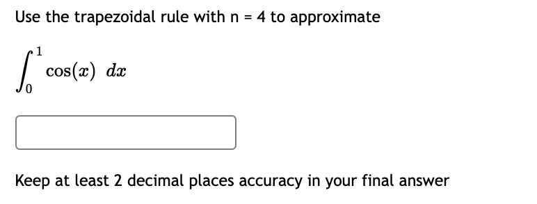 Use 4 trapeziods to find your approximation. Use the trapezoidal rule with