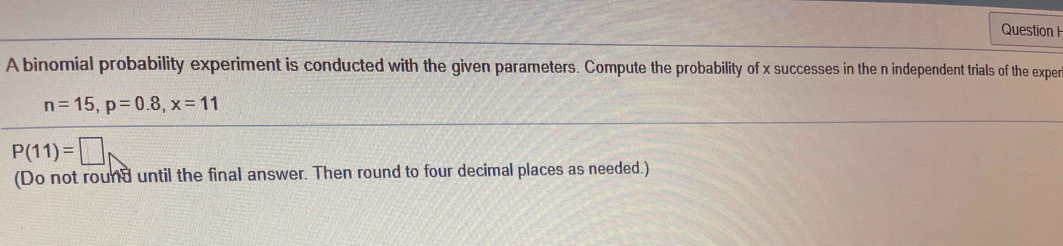  Question A binomial probability experiment is conducted with the given parameters.