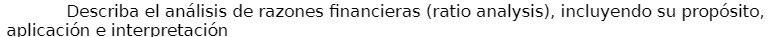 Describa el anlisis de razones financieras (ratio analysis), incluyendo su prop6sito, aolicaci6n