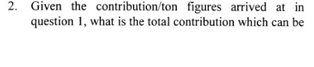 2. Given the contribution/ton figures arrived at in question l, what is