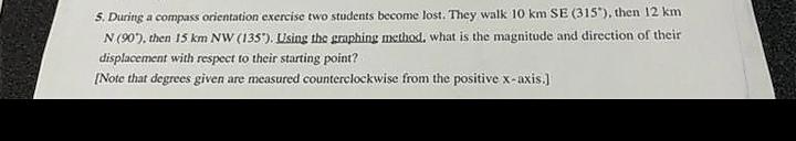 5. During a compass orientation exercise two students become lost. They walk10kmSE