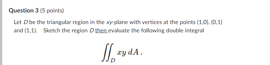  Question 3 (5 points) Let D be the triangular region in