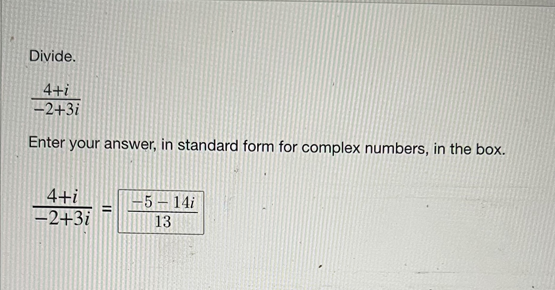 Divide. 4+i -2+3i Enter your answer, in standard form for complex