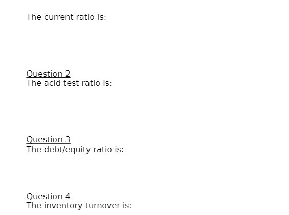  The current ratio is: Question 2 The acid test ratio is:
