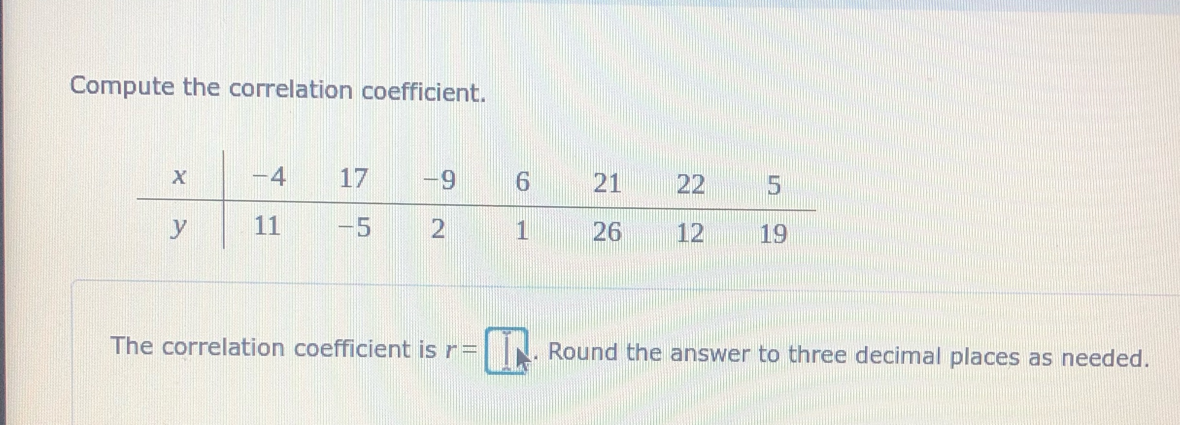 Compute the correlation coefficient. X -4 17 9 6 21 22